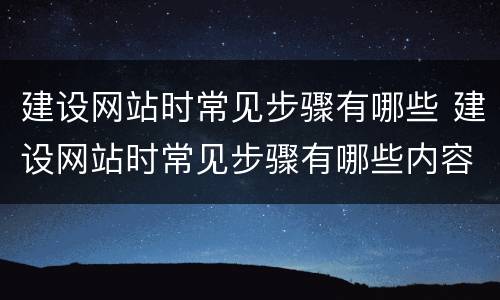 建设网站时常见步骤有哪些 建设网站时常见步骤有哪些内容