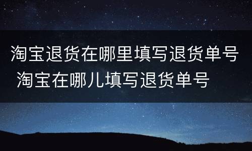 淘宝退货在哪里填写退货单号 淘宝在哪儿填写退货单号