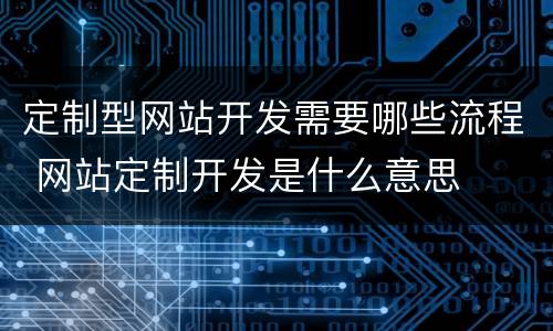 定制型网站开发需要哪些流程 网站定制开发是什么意思
