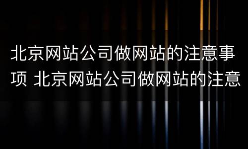 北京网站公司做网站的注意事项 北京网站公司做网站的注意事项和要求