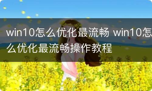 win10怎么优化最流畅 win10怎么优化最流畅操作教程