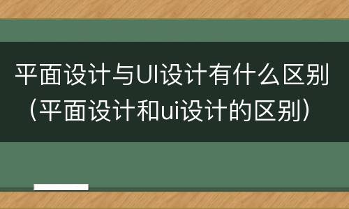 平面设计与UI设计有什么区别（平面设计和ui设计的区别）