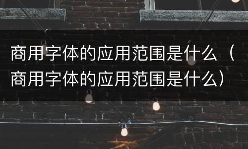 商用字体的应用范围是什么（商用字体的应用范围是什么）