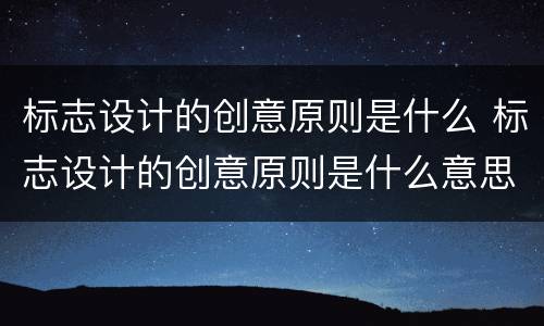 标志设计的创意原则是什么 标志设计的创意原则是什么意思