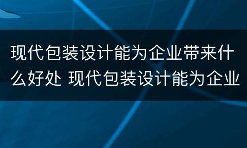 现代包装设计能为企业带来什么好处 现代包装设计能为企业带来什么好处呢