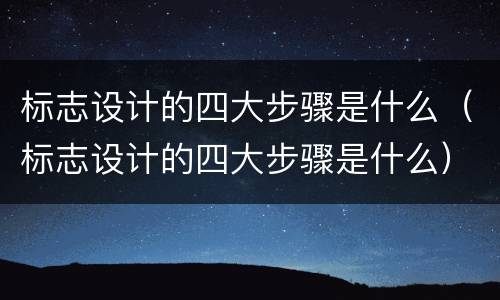 标志设计的四大步骤是什么（标志设计的四大步骤是什么）