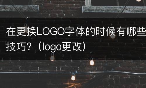 在更换LOGO字体的时候有哪些技巧?（logo更改）