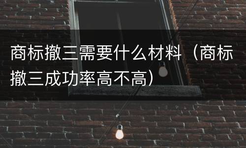 商标撤三需要什么材料（商标撤三成功率高不高）