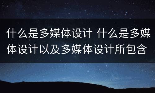什么是多媒体设计 什么是多媒体设计以及多媒体设计所包含的元素