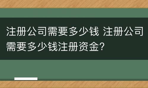 注册公司需要多少钱 注册公司需要多少钱注册资金?