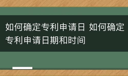 如何确定专利申请日 如何确定专利申请日期和时间