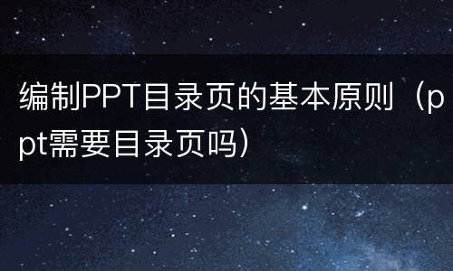 编制PPT目录页的基本原则（ppt需要目录页吗）