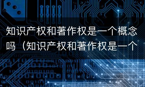 知识产权和著作权是一个概念吗（知识产权和著作权是一个概念吗为什么）