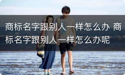 商标名字跟别人一样怎么办 商标名字跟别人一样怎么办呢
