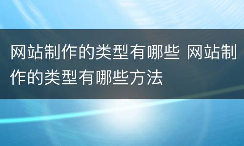 网站制作的类型有哪些 网站制作的类型有哪些方法