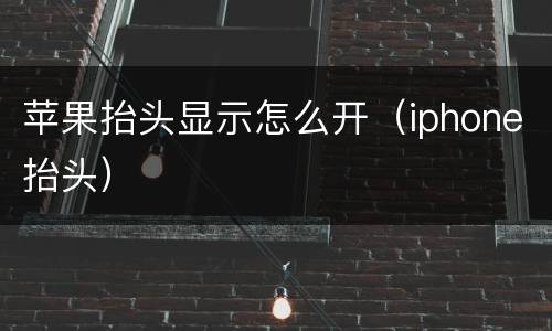 苹果抬头显示怎么开（iphone抬头）