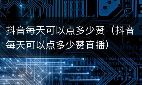 抖音每天可以点多少赞（抖音每天可以点多少赞直播）