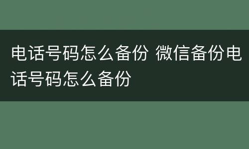 电话号码怎么备份 微信备份电话号码怎么备份