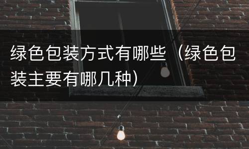 绿色包装方式有哪些（绿色包装主要有哪几种）