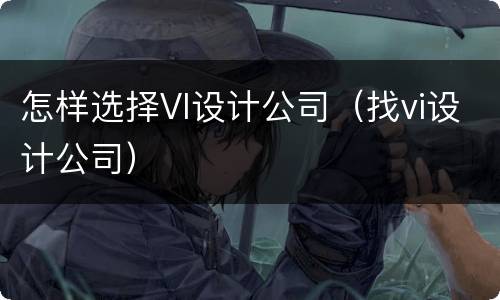 怎样选择VI设计公司（找vi设计公司）