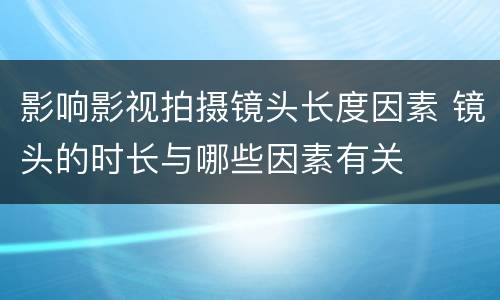 影响影视拍摄镜头长度因素 镜头的时长与哪些因素有关