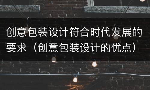 创意包装设计符合时代发展的要求（创意包装设计的优点）