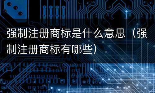 强制注册商标是什么意思（强制注册商标有哪些）
