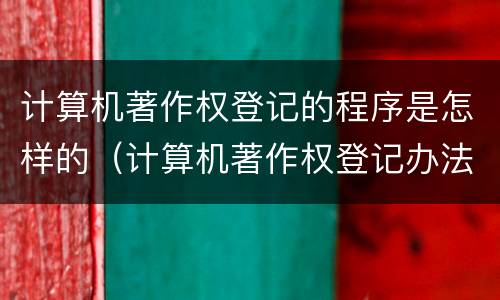 计算机著作权登记的程序是怎样的（计算机著作权登记办法）