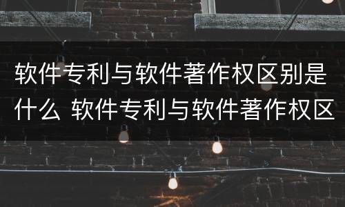 软件专利与软件著作权区别是什么 软件专利与软件著作权区别是什么呢