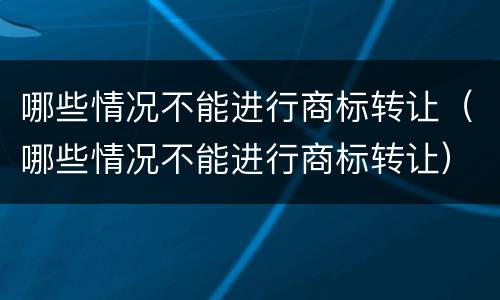 哪些情况不能进行商标转让（哪些情况不能进行商标转让）