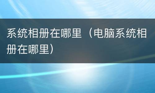 系统相册在哪里（电脑系统相册在哪里）