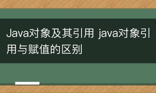 Java对象及其引用 java对象引用与赋值的区别