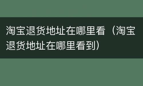 淘宝退货地址在哪里看（淘宝退货地址在哪里看到）
