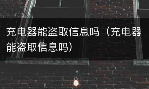 充电器能盗取信息吗（充电器能盗取信息吗）