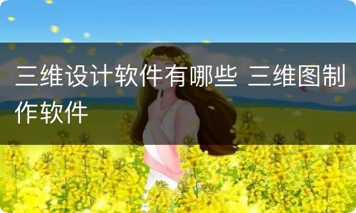 三维设计软件有哪些 三维图制作软件