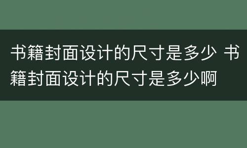 书籍封面设计的尺寸是多少 书籍封面设计的尺寸是多少啊