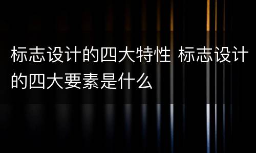 标志设计的四大特性 标志设计的四大要素是什么