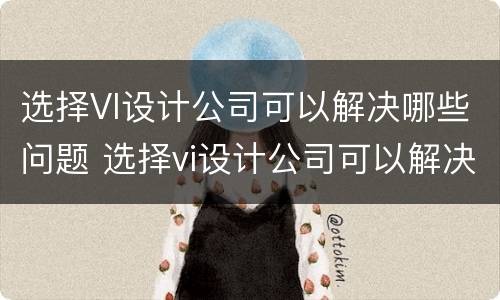 选择VI设计公司可以解决哪些问题 选择vi设计公司可以解决哪些问题和问题