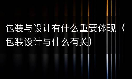 包装与设计有什么重要体现（包装设计与什么有关）