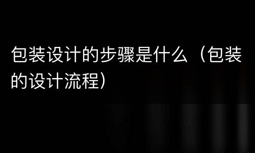 包装设计的步骤是什么（包装的设计流程）
