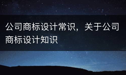 公司商标设计常识，关于公司商标设计知识