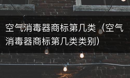 空气消毒器商标第几类（空气消毒器商标第几类类别）