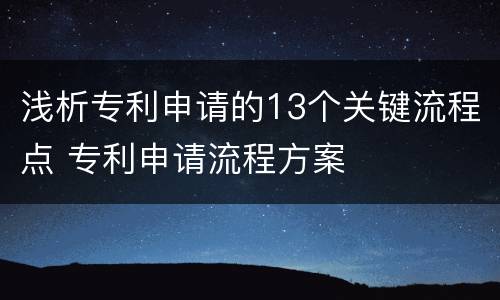 浅析专利申请的13个关键流程点 专利申请流程方案