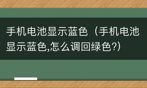 手机电池显示蓝色（手机电池显示蓝色,怎么调回绿色?）