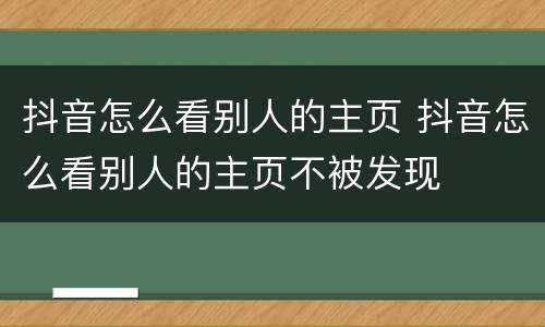抖音怎么看别人的主页 抖音怎么看别人的主页不被发现