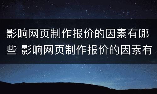 影响网页制作报价的因素有哪些 影响网页制作报价的因素有哪些呢