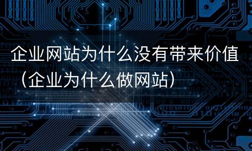 企业网站为什么没有带来价值（企业为什么做网站）