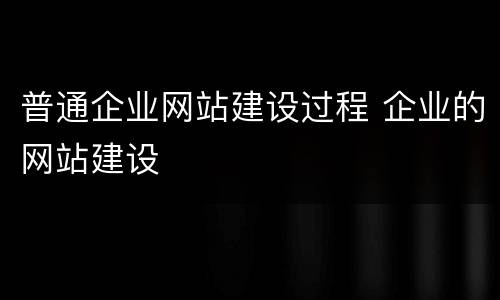 普通企业网站建设过程 企业的网站建设