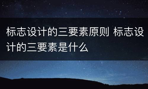 标志设计的三要素原则 标志设计的三要素是什么