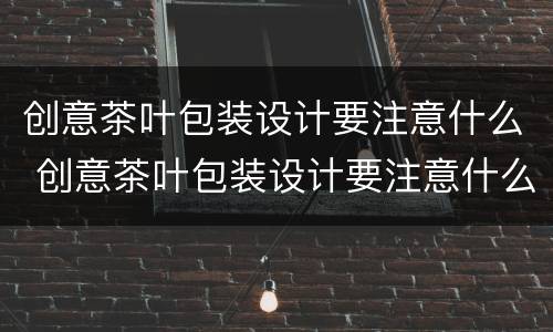 创意茶叶包装设计要注意什么 创意茶叶包装设计要注意什么问题